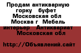 Продам антикварную “горку“ (буфет) - Московская обл., Москва г. Мебель, интерьер » Антиквариат   . Московская обл.